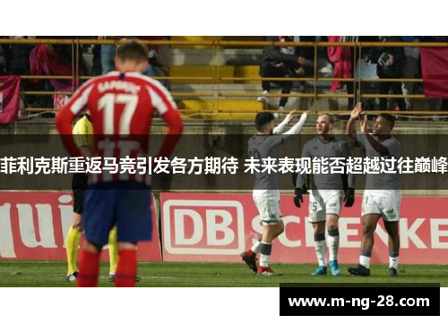 菲利克斯重返马竞引发各方期待 未来表现能否超越过往巅峰