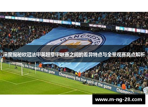 深度揭秘欧冠法甲英超意甲联赛之间的差异特点与全景观赛亮点解析