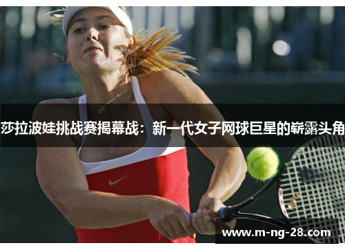 莎拉波娃挑战赛揭幕战：新一代女子网球巨星的崭露头角