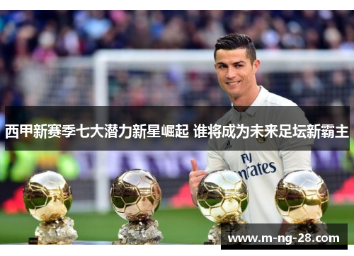 西甲新赛季七大潜力新星崛起 谁将成为未来足坛新霸主