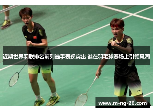 近期世界羽联排名前列选手表现突出 谁在羽毛球赛场上引领风潮