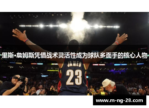 里斯·詹姆斯凭借战术灵活性成为球队多面手的核心人物