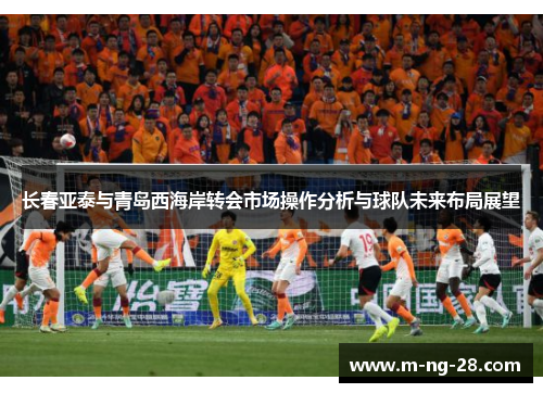 长春亚泰与青岛西海岸转会市场操作分析与球队未来布局展望