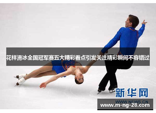 花样滑冰全国冠军赛五大精彩看点引发关注精彩瞬间不容错过