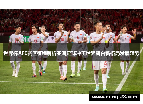 世界杯AFC赛区征程解析亚洲足球冲击世界舞台新格局发展趋势