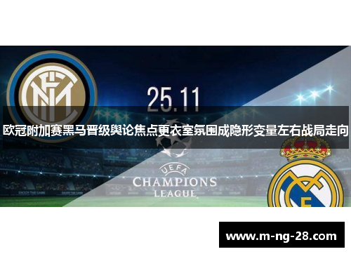 欧冠附加赛黑马晋级舆论焦点更衣室氛围成隐形变量左右战局走向