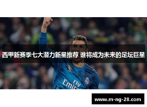 西甲新赛季七大潜力新星推荐 谁将成为未来的足坛巨星