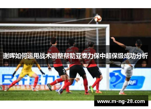 谢晖如何运用战术调整帮助亚泰力保中超保级成功分析