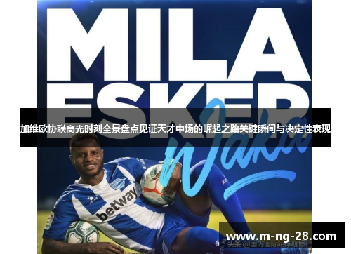 加维欧协联高光时刻全景盘点见证天才中场的崛起之路关键瞬间与决定性表现