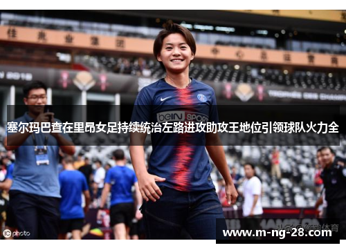 塞尔玛巴查在里昂女足持续统治左路进攻助攻王地位引领球队火力全