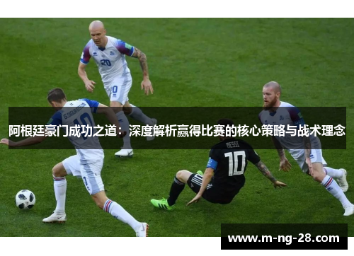 阿根廷豪门成功之道：深度解析赢得比赛的核心策略与战术理念