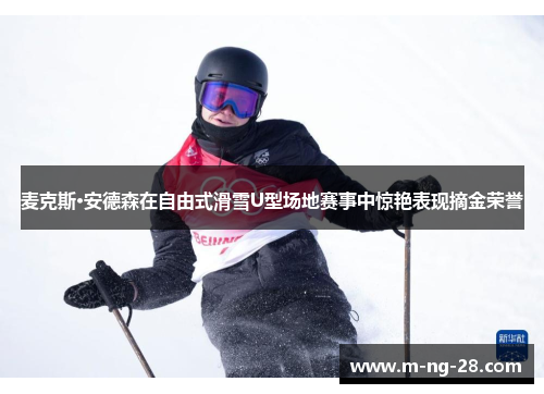 麦克斯·安德森在自由式滑雪U型场地赛事中惊艳表现摘金荣誉